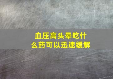 血压高头晕吃什么药可以迅速缓解