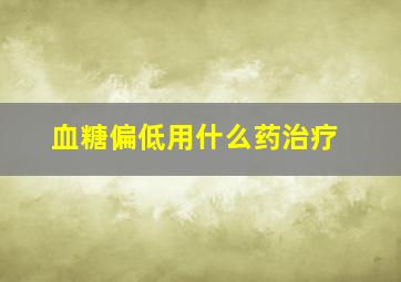 血糖偏低用什么药治疗