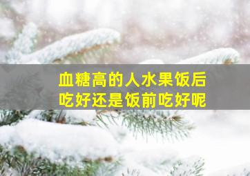 血糖高的人水果饭后吃好还是饭前吃好呢