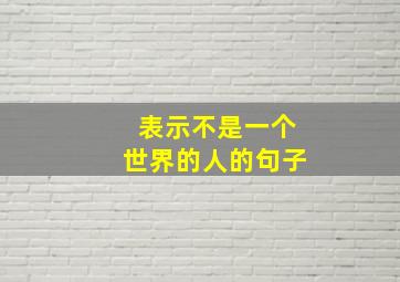 表示不是一个世界的人的句子