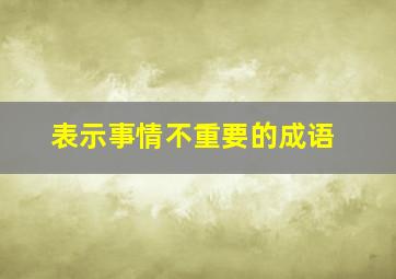 表示事情不重要的成语