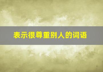 表示很尊重别人的词语