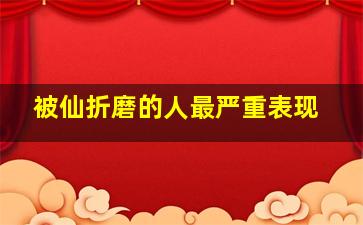 被仙折磨的人最严重表现