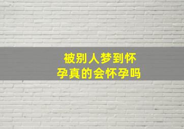 被别人梦到怀孕真的会怀孕吗