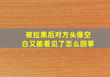 被拉黑后对方头像空白又能看见了怎么回事