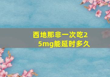 西地那非一次吃25mg能延时多久