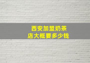 西安加盟奶茶店大概要多少钱