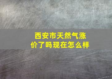 西安市天然气涨价了吗现在怎么样