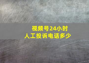 视频号24小时人工投诉电话多少