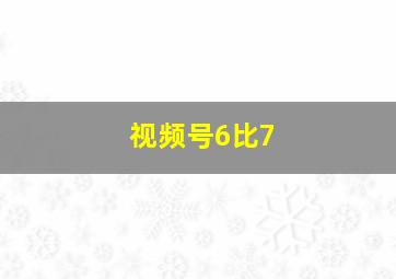 视频号6比7