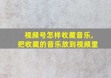 视频号怎样收藏音乐,把收藏的音乐放到视频里