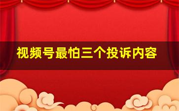 视频号最怕三个投诉内容