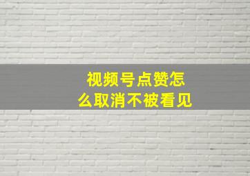 视频号点赞怎么取消不被看见