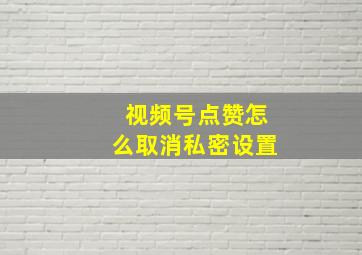 视频号点赞怎么取消私密设置