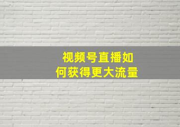 视频号直播如何获得更大流量