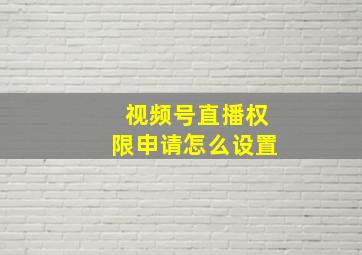 视频号直播权限申请怎么设置