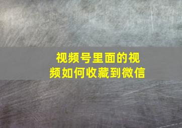 视频号里面的视频如何收藏到微信