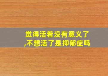 觉得活着没有意义了,不想活了是抑郁症吗