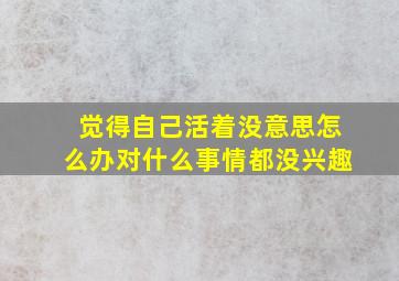 觉得自己活着没意思怎么办对什么事情都没兴趣