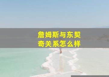 詹姆斯与东契奇关系怎么样