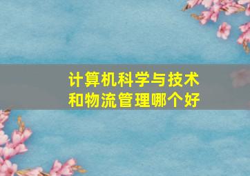 计算机科学与技术和物流管理哪个好