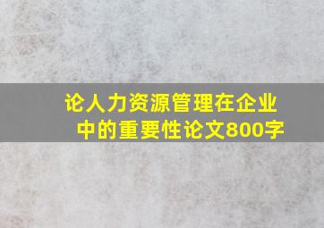 论人力资源管理在企业中的重要性论文800字