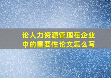 论人力资源管理在企业中的重要性论文怎么写