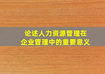 论述人力资源管理在企业管理中的重要意义