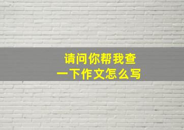 请问你帮我查一下作文怎么写