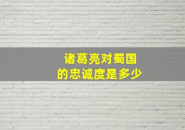 诸葛亮对蜀国的忠诚度是多少