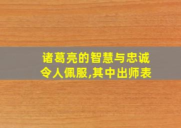 诸葛亮的智慧与忠诚令人佩服,其中出师表