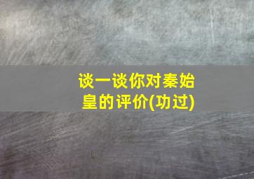 谈一谈你对秦始皇的评价(功过)