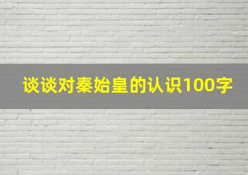 谈谈对秦始皇的认识100字