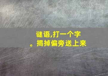 谜语,打一个字。揭掉偏旁送上来