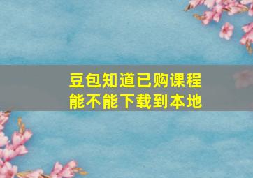 豆包知道已购课程能不能下载到本地