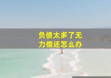 负债太多了无力偿还怎么办