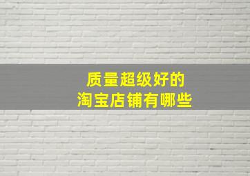 质量超级好的淘宝店铺有哪些