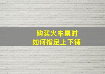 购买火车票时如何指定上下铺