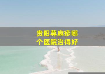 贵阳荨麻疹哪个医院治得好