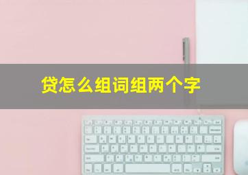 贷怎么组词组两个字