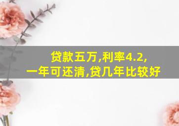 贷款五万,利率4.2,一年可还清,贷几年比较好