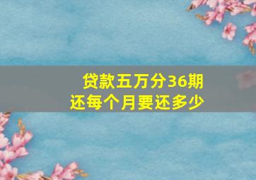 贷款五万分36期还每个月要还多少