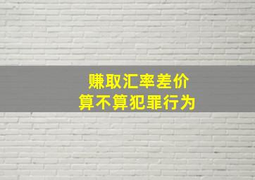 赚取汇率差价算不算犯罪行为