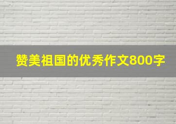 赞美祖国的优秀作文800字