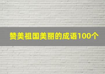 赞美祖国美丽的成语100个