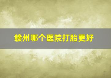 赣州哪个医院打胎更好