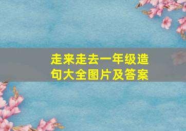 走来走去一年级造句大全图片及答案