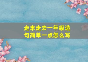 走来走去一年级造句简单一点怎么写