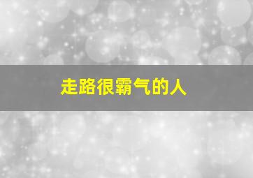 走路很霸气的人