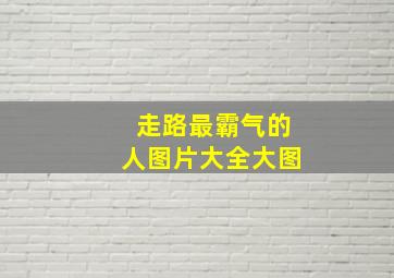 走路最霸气的人图片大全大图